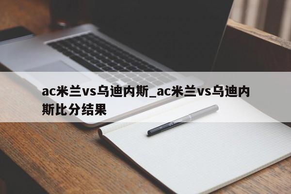 ac米兰vs乌迪内斯_ac米兰vs乌迪内斯比分结果