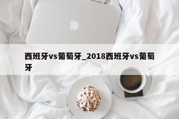 西班牙vs葡萄牙_2018西班牙vs葡萄牙