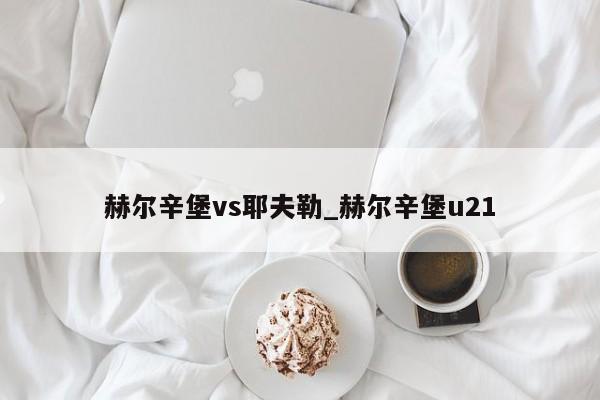 赫尔辛堡vs耶夫勒_赫尔辛堡u21