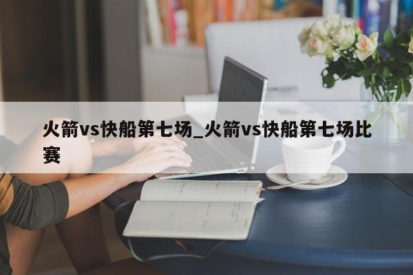 火箭vs快船第七场_火箭vs快船第七场比赛