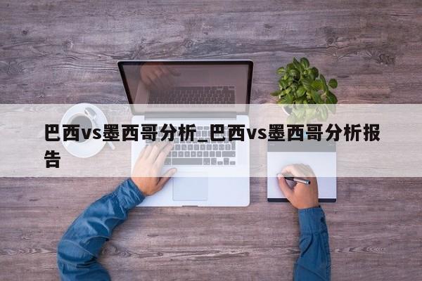 巴西vs墨西哥分析_巴西vs墨西哥分析报告