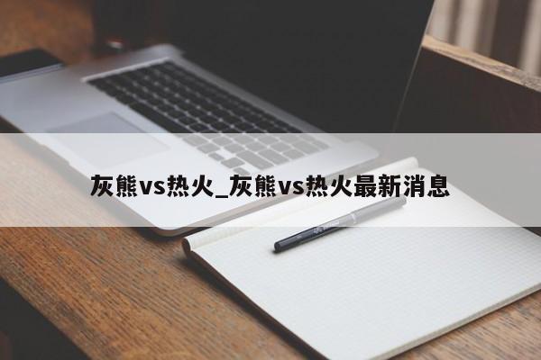 灰熊vs热火_灰熊vs热火最新消息