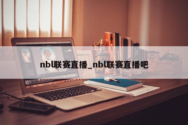 nbl联赛直播_nbl联赛直播吧