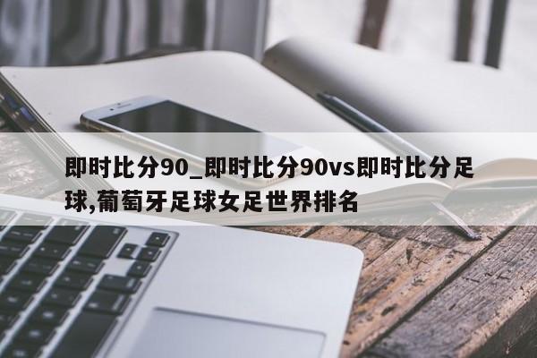 即时比分90_即时比分90vs即时比分足球,葡萄牙足球女足世界排名