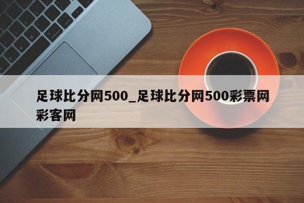 足球比分网500_足球比分网500彩票网彩客网