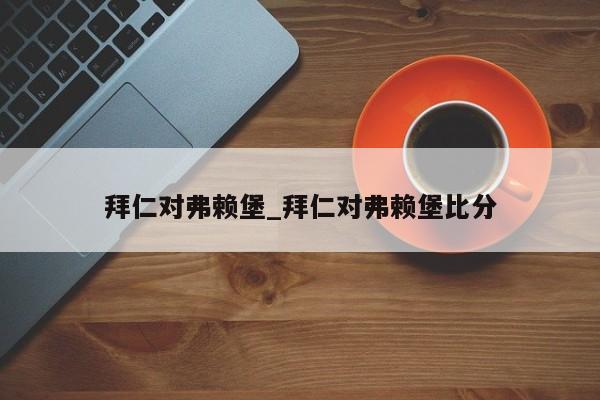 拜仁对弗赖堡_拜仁对弗赖堡比分