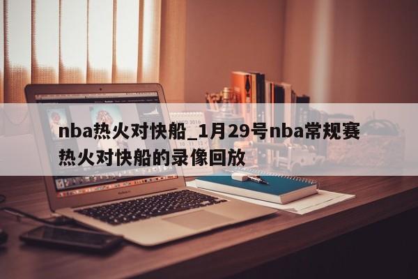 nba热火对快船_1月29号nba常规赛热火对快船的录像回放