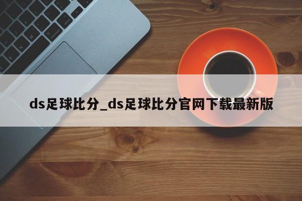 ds足球比分_ds足球比分官网下载最新版