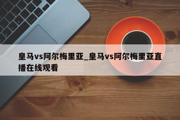 皇马vs阿尔梅里亚_皇马vs阿尔梅里亚直播在线观看