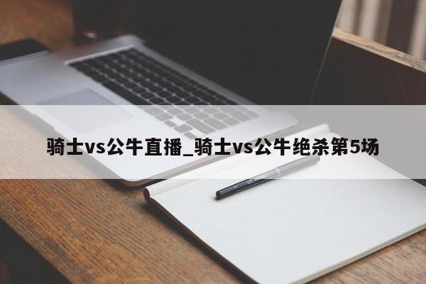 骑士vs公牛直播_骑士vs公牛绝杀第5场