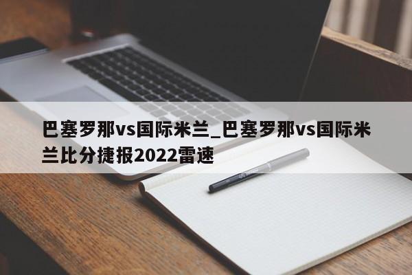 巴塞罗那vs国际米兰_巴塞罗那vs国际米兰比分捷报2022雷速