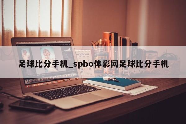 足球比分手机_spbo体彩网足球比分手机