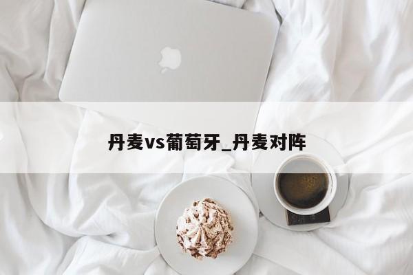 丹麦vs葡萄牙_丹麦对阵