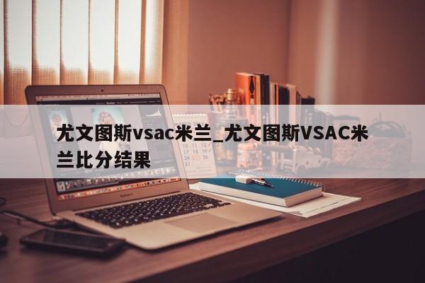 尤文图斯vsac米兰_尤文图斯VSAC米兰比分结果