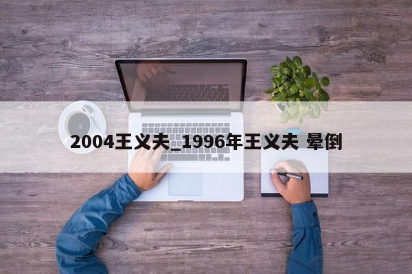 2004王义夫_1996年王义夫 晕倒