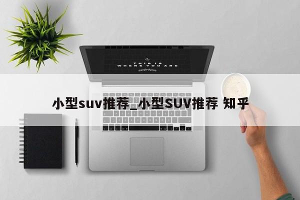 小型suv推荐_小型SUV推荐 知乎