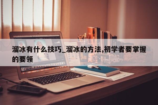 溜冰有什么技巧_溜冰的方法,初学者要掌握的要领