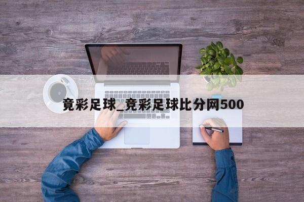 竟彩足球_竞彩足球比分网500