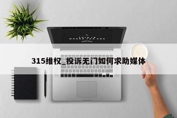 315维权_投诉无门如何求助媒体