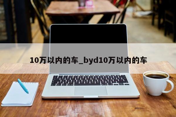 10万以内的车_byd10万以内的车