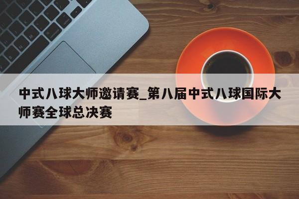 中式八球大师邀请赛_第八届中式八球国际大师赛全球总决赛