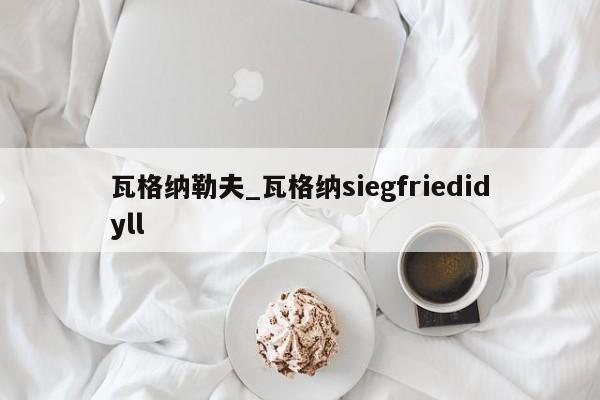 瓦格纳勒夫_瓦格纳siegfriedidyll