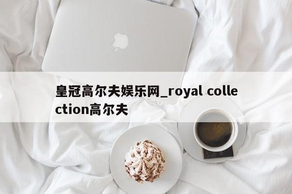 皇冠高尔夫娱乐网_royal collection高尔夫