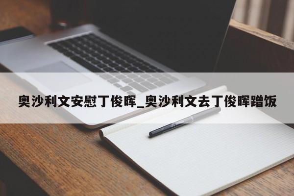 奥沙利文安慰丁俊晖_奥沙利文去丁俊晖蹭饭