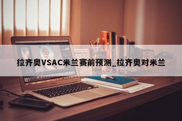 拉齐奥VSAC米兰赛前预测_拉齐奥对米兰