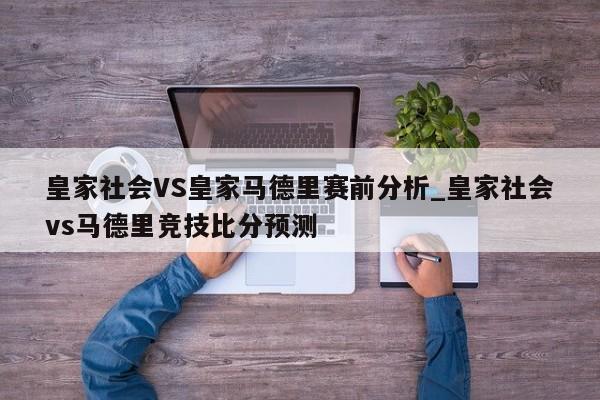 皇家社会VS皇家马德里赛前分析_皇家社会vs马德里竞技比分预测