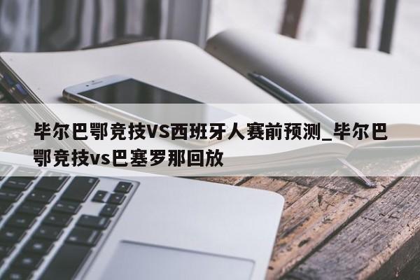 毕尔巴鄂竞技VS西班牙人赛前预测_毕尔巴鄂竞技vs巴塞罗那回放