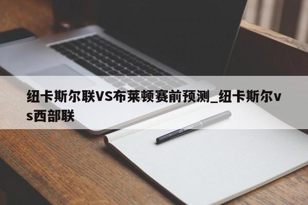 纽卡斯尔联VS布莱顿赛前预测_纽卡斯尔vs西部联