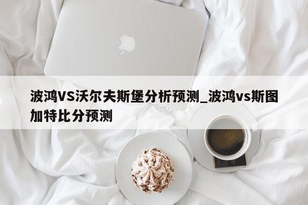 波鸿VS沃尔夫斯堡分析预测_波鸿vs斯图加特比分预测