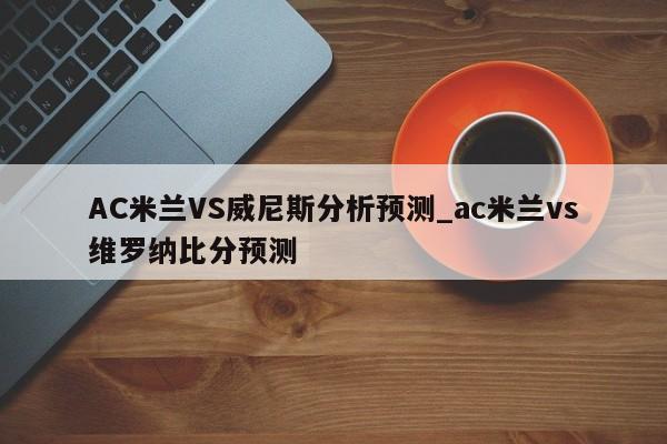 AC米兰VS威尼斯分析预测_ac米兰vs维罗纳比分预测