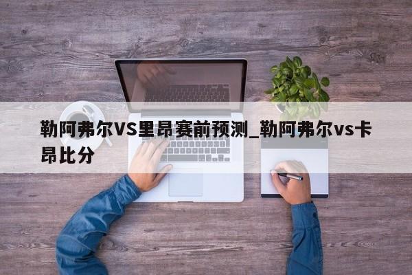 勒阿弗尔VS里昂赛前预测_勒阿弗尔vs卡昂比分