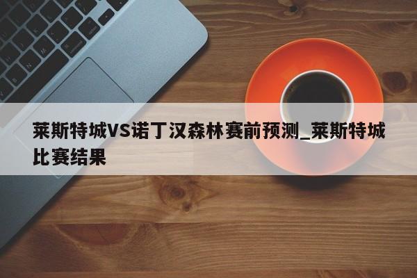 莱斯特城VS诺丁汉森林赛前预测_莱斯特城比赛结果