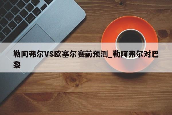 勒阿弗尔VS欧塞尔赛前预测_勒阿弗尔对巴黎