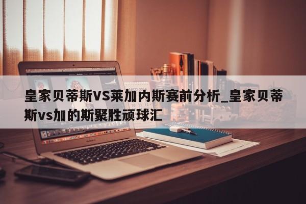 皇家贝蒂斯VS莱加内斯赛前分析_皇家贝蒂斯vs加的斯聚胜顽球汇