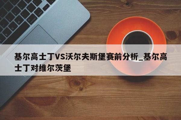 基尔高士丁VS沃尔夫斯堡赛前分析_基尔高士丁对维尔茨堡