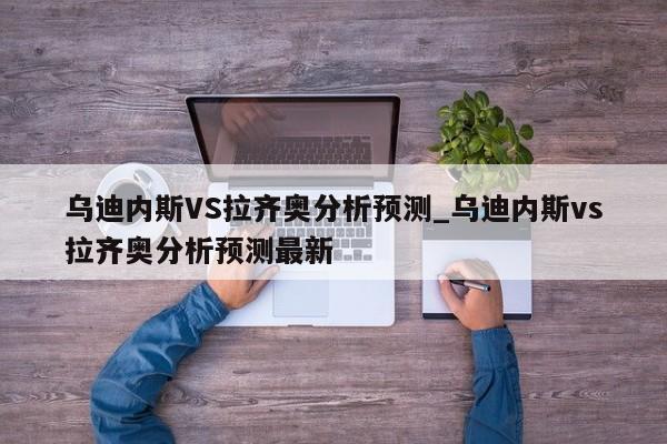 乌迪内斯VS拉齐奥分析预测_乌迪内斯vs拉齐奥分析预测最新