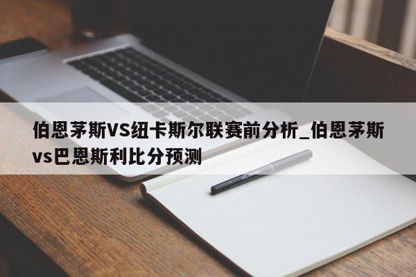 伯恩茅斯VS纽卡斯尔联赛前分析_伯恩茅斯vs巴恩斯利比分预测