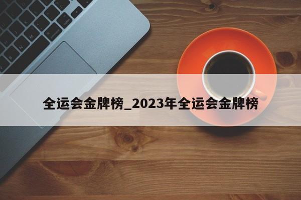 全运会金牌榜_2023年全运会金牌榜