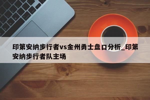 印第安纳步行者vs金州勇士盘口分析_印第安纳步行者队主场