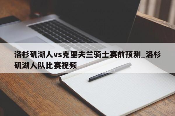 洛杉矶湖人vs克里夫兰骑士赛前预测_洛杉矶湖人队比赛视频