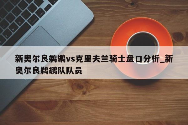 新奥尔良鹈鹕vs克里夫兰骑士盘口分析_新奥尔良鹈鹕队队员