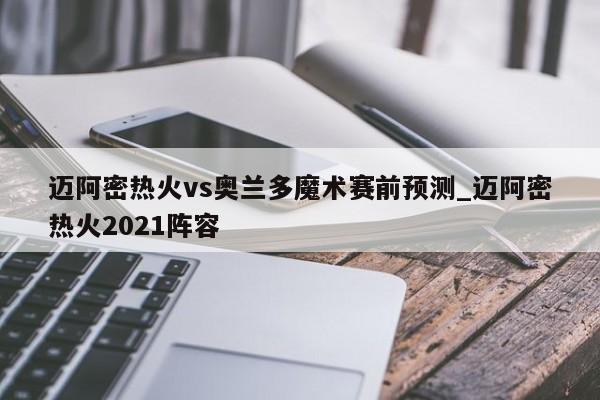 迈阿密热火vs奥兰多魔术赛前预测_迈阿密热火2021阵容