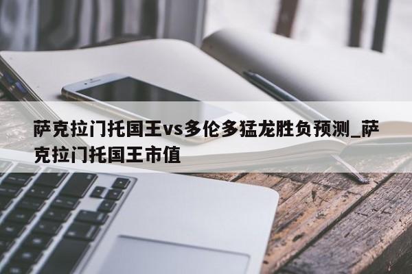 萨克拉门托国王vs多伦多猛龙胜负预测_萨克拉门托国王市值