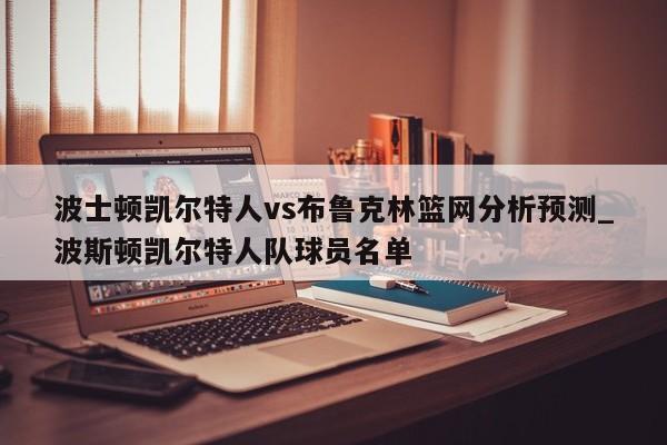 波士顿凯尔特人vs布鲁克林篮网分析预测_波斯顿凯尔特人队球员名单