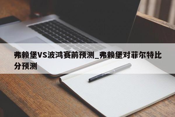 弗赖堡VS波鸿赛前预测_弗赖堡对菲尔特比分预测