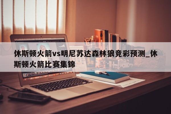 休斯顿火箭vs明尼苏达森林狼竞彩预测_休斯顿火箭比赛集锦